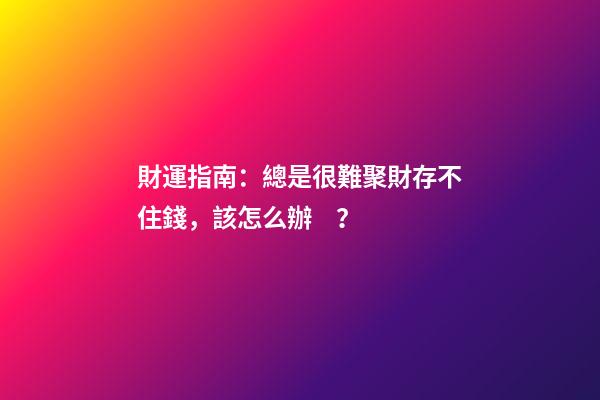 財運指南：總是很難聚財存不住錢，該怎么辦？
